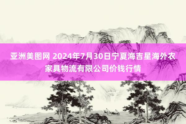 亚洲美图网 2024年7月30日宁夏海吉星海外农家具物流有限公司价钱行情