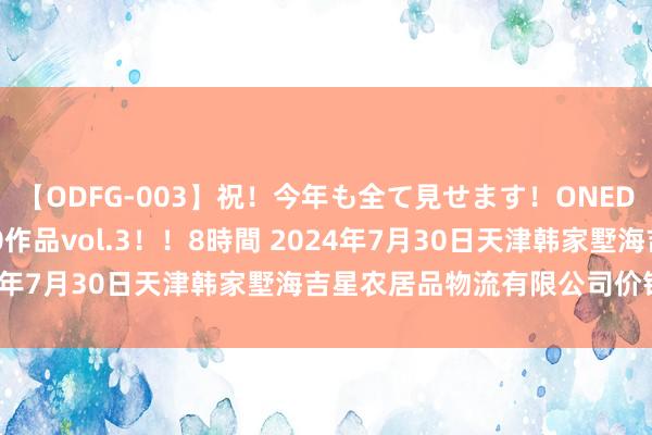 【ODFG-003】祝！今年も全て見せます！ONEDAFULL1年の軌跡全60作品vol.3！！8時間 2024年7月30日天津韩家墅海吉星农居品物流有限公司价钱行情