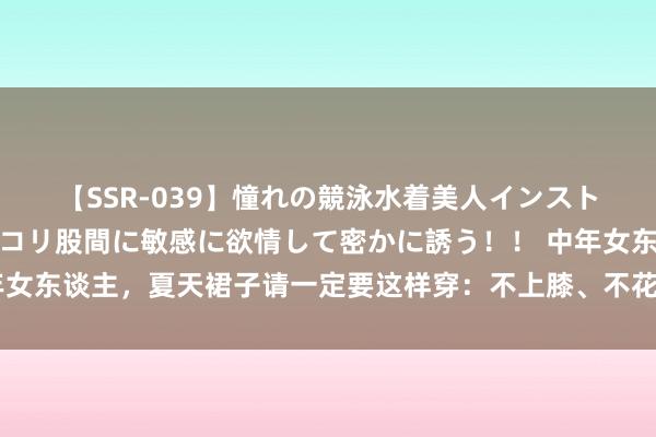 【SSR-039】憧れの競泳水着美人インストラクターは生徒のモッコリ股間に敏感に欲情して密かに誘う！！ 中年女东谈主，夏天裙子请一定要这样穿：不上膝、不花哨，又好意思又洋气