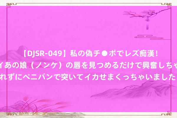 【DJSR-049】私の偽チ●ポでレズ痴漢！職場で見かけたカワイイあの娘（ノンケ）の唇を見つめるだけで興奮しちゃう私は欲求を抑えられずにペニバンで突いてイカせまくっちゃいました！ 郑晓龙要拍剧版红楼梦！《甄嬛传》后二搭流潋紫，网友号召换编剧