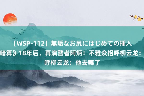 【WSP-112】無垢なお尻にはじめての挿入 王宝强《暗算》18年后，再演瞽者阿炳！不雅众招呼柳云龙：他去哪了