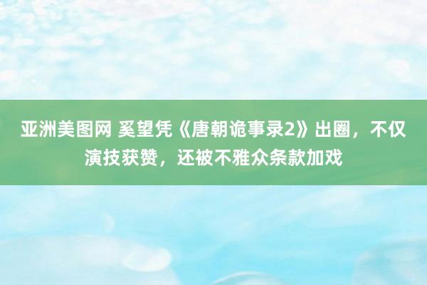 亚洲美图网 奚望凭《唐朝诡事录2》出圈，不仅演技获赞，还被不雅众条款加戏