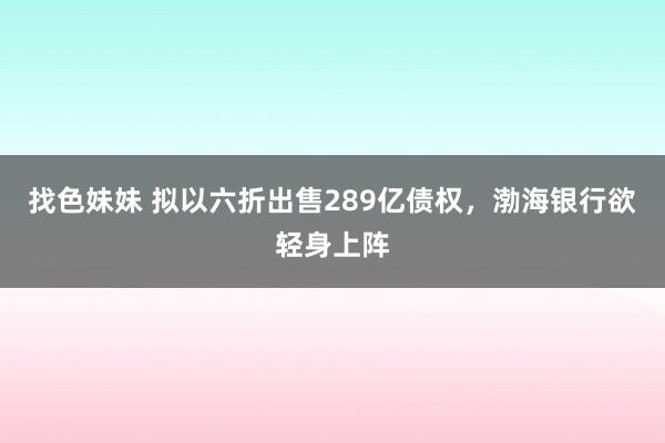 找色妹妹 拟以六折出售289亿债权，渤海银行欲轻身上阵