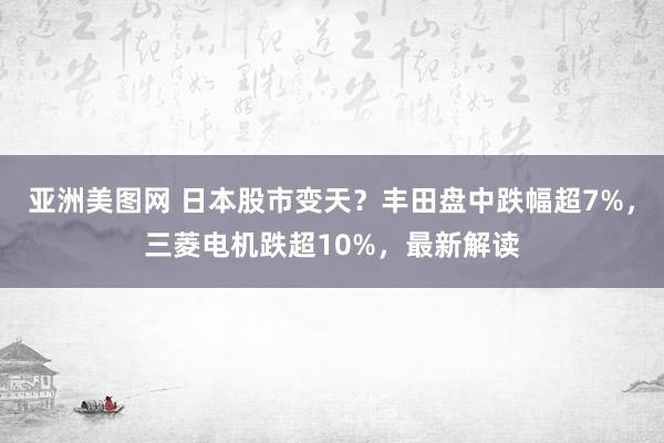 亚洲美图网 日本股市变天？丰田盘中跌幅超7%，三菱电机跌超10%，最新解读