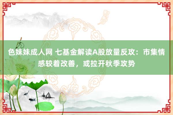 色妹妹成人网 七基金解读A股放量反攻：市集情感较着改善，或拉开秋季攻势