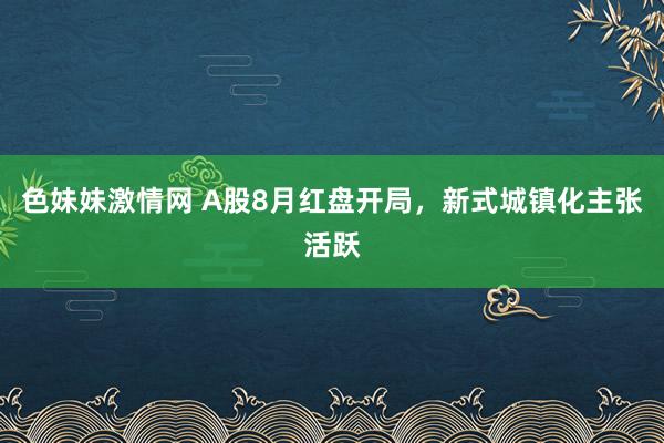 色妹妹激情网 A股8月红盘开局，新式城镇化主张活跃