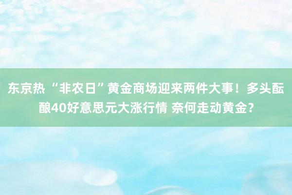 东京热 “非农日”黄金商场迎来两件大事！多头酝酿40好意思元大涨行情 奈何走动黄金？