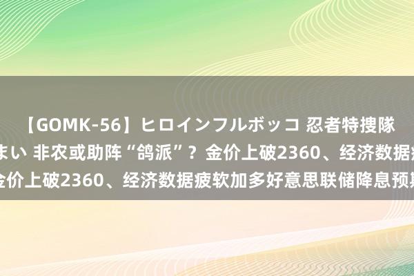 【GOMK-56】ヒロインフルボッコ 忍者特捜隊バードファイター 三浦まい 非农或助阵“鸽派”？金价上破2360、经济数据疲软加多好意思联储降息预期