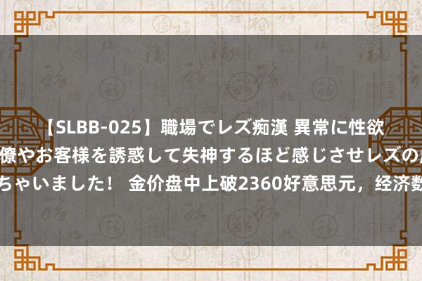 【SLBB-025】職場でレズ痴漢 異常に性欲の強い私（真性レズ）同僚やお客様を誘惑して失神するほど感じさせレズの虜にしちゃいました！ 金价盘中上破2360好意思元，经济数据疲软加多好意思联储降息预期