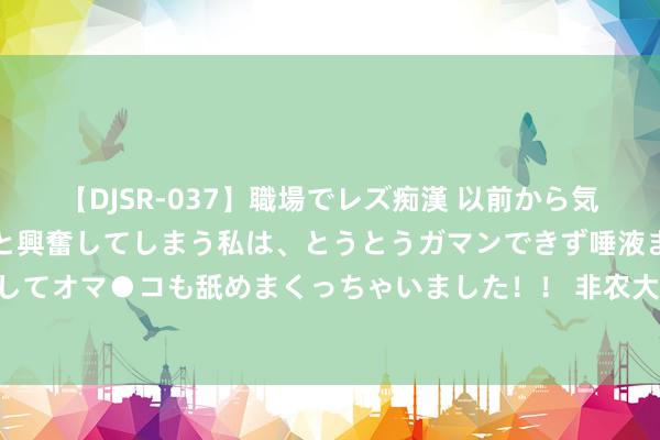 【DJSR-037】職場でレズ痴漢 以前から気になるあの娘を見つけると興奮してしまう私は、とうとうガマンできず唾液まみれでディープキスをしてオマ●コも舐めまくっちゃいました！！ 非农大戏行将演出 贵金属分析师力荐黄金、白银买入时机