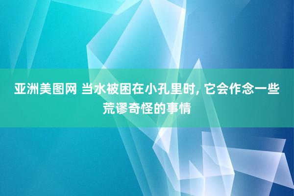 亚洲美图网 当水被困在小孔里时, 它会作念一些荒谬奇怪的事情