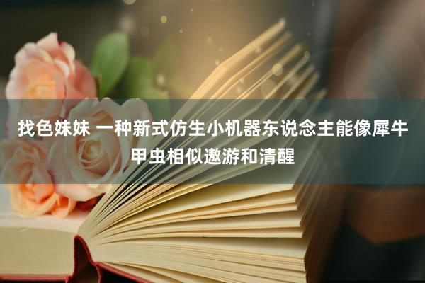 找色妹妹 一种新式仿生小机器东说念主能像犀牛甲虫相似遨游和清醒