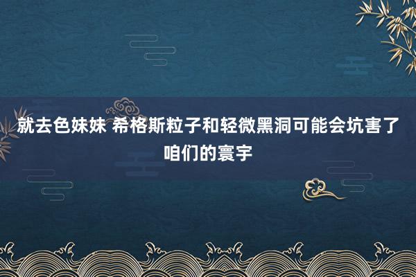 就去色妹妹 希格斯粒子和轻微黑洞可能会坑害了咱们的寰宇