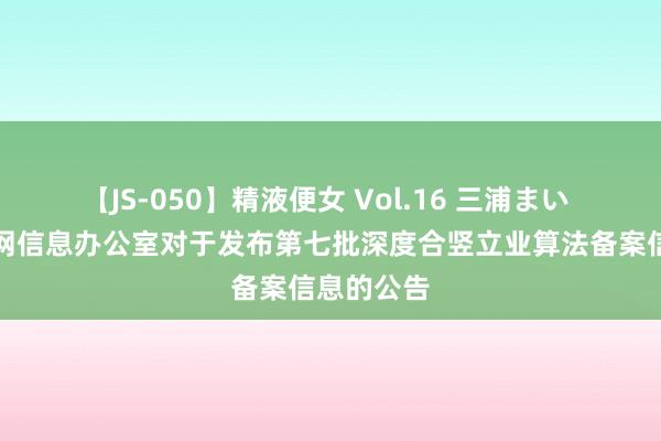 【JS-050】精液便女 Vol.16 三浦まい 国度互联网信息办公室对于发布第七批深度合竖立业算法备案信息的公告