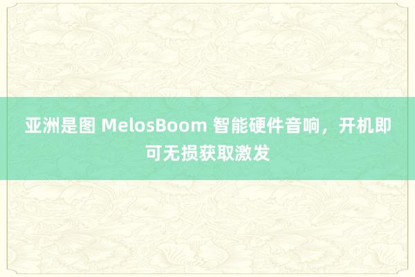 亚洲是图 MelosBoom 智能硬件音响，开机即可无损获取激发