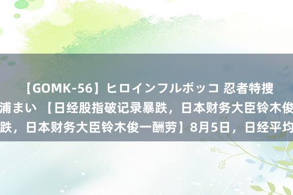 【GOMK-56】ヒロインフルボッコ 忍者特捜隊バードファイター 三浦まい 【日经股指破记录暴跌，日本财务大臣铃木俊一酬劳】8月5日，日经平均指