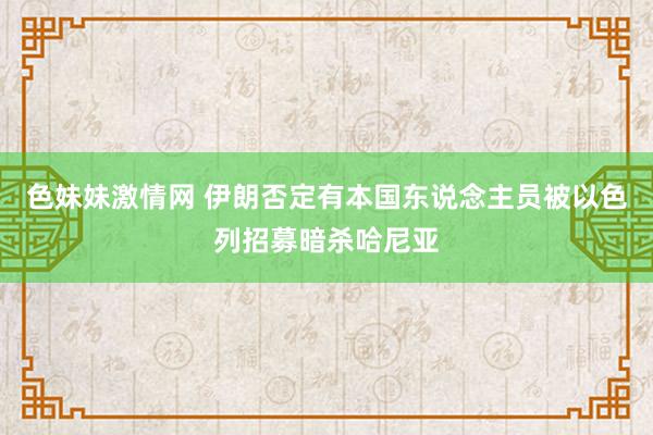 色妹妹激情网 伊朗否定有本国东说念主员被以色列招募暗杀哈尼亚