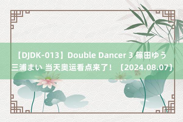 【DJDK-013】Double Dancer 3 篠田ゆう 三浦まい 当天奥运看点来了！〔2024.08.07〕