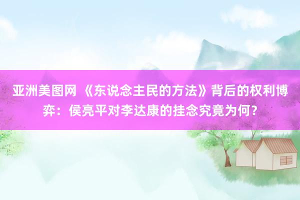 亚洲美图网 《东说念主民的方法》背后的权利博弈：侯亮平对李达康的挂念究竟为何？