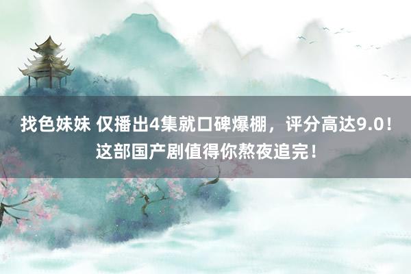 找色妹妹 仅播出4集就口碑爆棚，评分高达9.0！这部国产剧值得你熬夜追完！