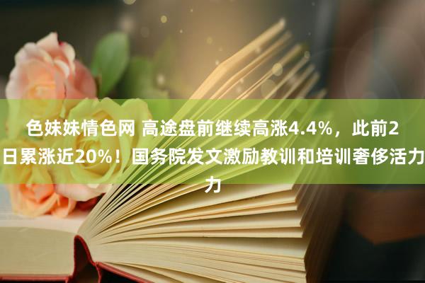 色妹妹情色网 高途盘前继续高涨4.4%，此前2日累涨近20%！国务院发文激励教训和培训奢侈活力