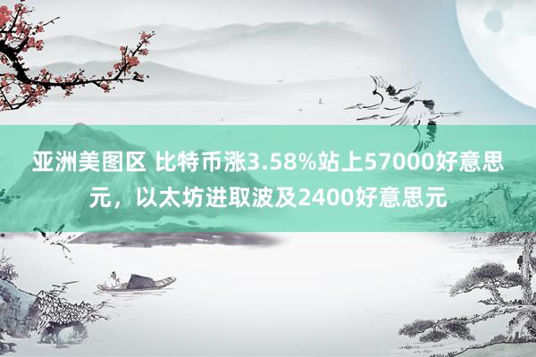 亚洲美图区 比特币涨3.58%站上57000好意思元，以太坊进取波及2400好意思元