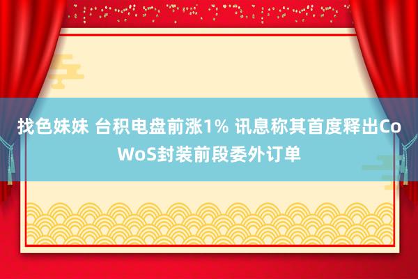 找色妹妹 台积电盘前涨1% 讯息称其首度释出CoWoS封装前段委外订单