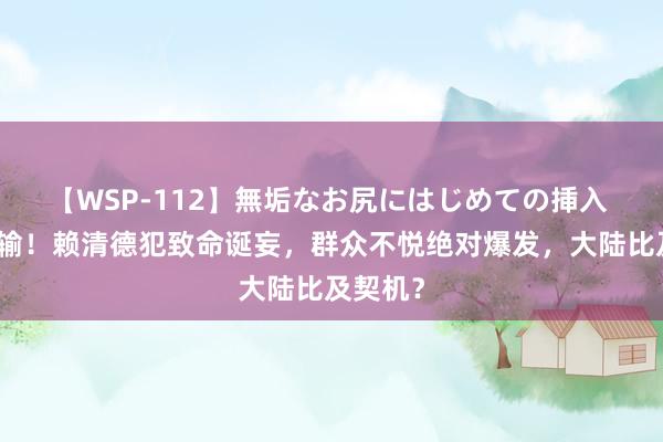 【WSP-112】無垢なお尻にはじめての挿入 满盘皆输！赖清德犯致命诞妄，群众不悦绝对爆发，大陆比及契机？