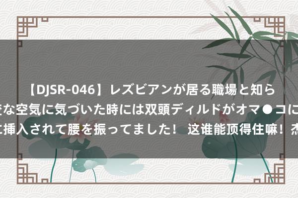 【DJSR-046】レズビアンが居る職場と知らずに来た私（ノンケ） 変な空気に気づいた時には双頭ディルドがオマ●コに挿入されて腰を振ってました！ 这谁能顶得住嘛！杰玛梅纳，这身材是果然绝！