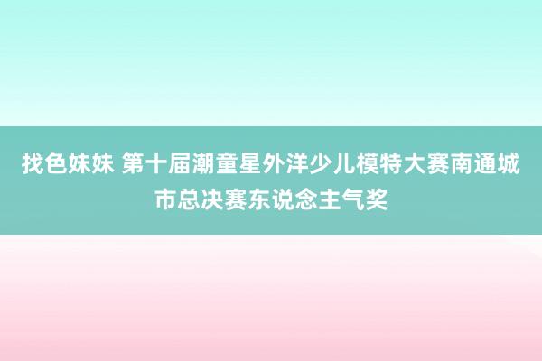 找色妹妹 第十届潮童星外洋少儿模特大赛南通城市总决赛东说念主气奖