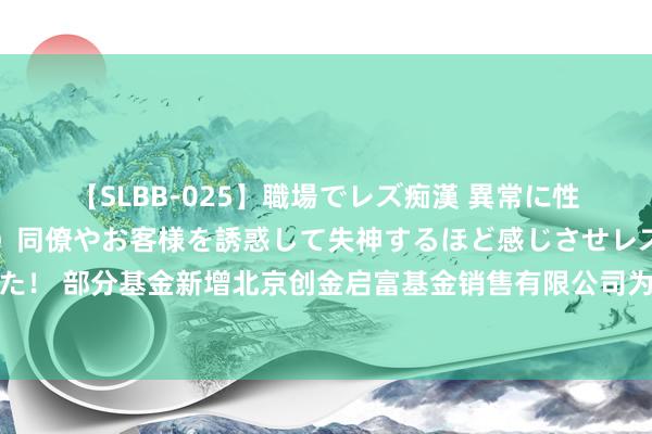 【SLBB-025】職場でレズ痴漢 異常に性欲の強い私（真性レズ）同僚やお客様を誘惑して失神するほど感じさせレズの虜にしちゃいました！ 部分基金新增北京创金启富基金销售有限公司为代销机构并通达基金调整、基金定投业务及费率优惠的公告