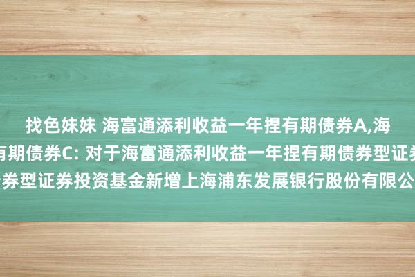 找色妹妹 海富通添利收益一年捏有期债券A,海富通添利收益一年捏有期债券C: 对于海富通添利收益一年捏有期债券型证券投资基金新增上海浦东发展银行股份有限公司为销售机构的公告