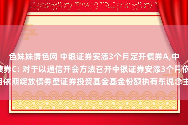 色妹妹情色网 中银证券安添3个月定开债券A,中银证券安添3个月定开债券C: 对于以通信开会方法召开中银证券安添3个月依期绽放债券型证券投资基金基金份额执有东说念主大会的第二次指示性公告