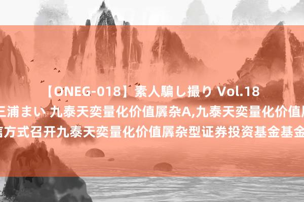 【ONEG-018】素人騙し撮り Vol.18 脱がし屋 美人限定。 三浦まい 九泰天奕量化价值羼杂A,九泰天奕量化价值羼杂C: 对于以通信方式召开九泰天奕量化价值羼杂型证券投资基金基金份额捏有东说念主大会的第二次教唆性公告