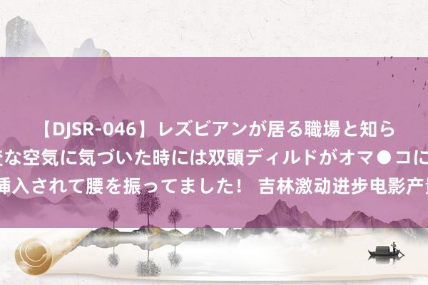 【DJSR-046】レズビアンが居る職場と知らずに来た私（ノンケ） 変な空気に気づいた時には双頭ディルドがオマ●コに挿入されて腰を振ってました！ 吉林激动进步电影产量 对准成就“寰宇电影之齐”