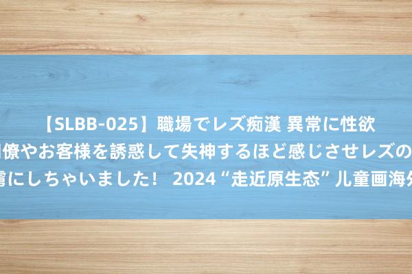 【SLBB-025】職場でレズ痴漢 異常に性欲の強い私（真性レズ）同僚やお客様を誘惑して失神するほど感じさせレズの虜にしちゃいました！ 2024“走近原生态”儿童画海外巡展亮相浙江太湖新溇港