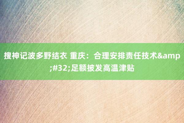 搜神记波多野结衣 重庆：合理安排责任技术&#32;足额披发高温津贴