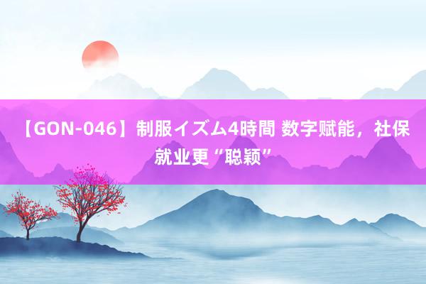 【GON-046】制服イズム4時間 数字赋能，社保就业更“聪颖”