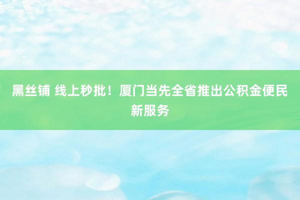 黑丝铺 线上秒批！厦门当先全省推出公积金便民新服务