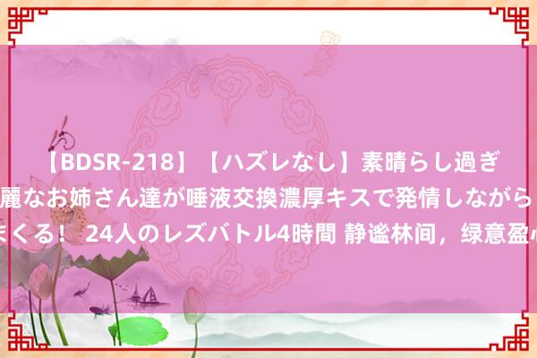 【BDSR-218】【ハズレなし】素晴らし過ぎる美女レズ。 ガチで綺麗なお姉さん達が唾液交換濃厚キスで発情しながらイキまくる！ 24人のレズバトル4時間 静谧林间，绿意盈心：好意思女与伙同的诗意再见