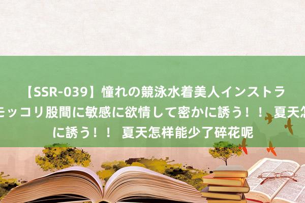 【SSR-039】憧れの競泳水着美人インストラクターは生徒のモッコリ股間に敏感に欲情して密かに誘う！！ 夏天怎样能少了碎花呢