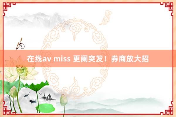 在线av miss 更阑突发！券商放大招