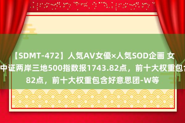 【SDMT-472】人気AV女優×人気SOD企画 女優祭7時間40分 中证两岸三地500指数报1743.82点，前十大权重包含好意思团-W等