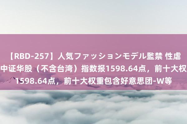 【RBD-257】人気ファッションモデル監禁 性虐コレクション3 AYA 中证华股（不含台湾）指数报1598.64点，前十大权重包含好意思团-W等