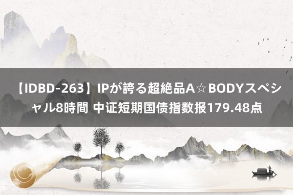 【IDBD-263】IPが誇る超絶品A☆BODYスペシャル8時間 中证短期国债指数报179.48点