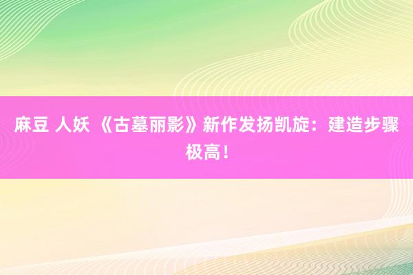 麻豆 人妖 《古墓丽影》新作发扬凯旋：建造步骤极高！