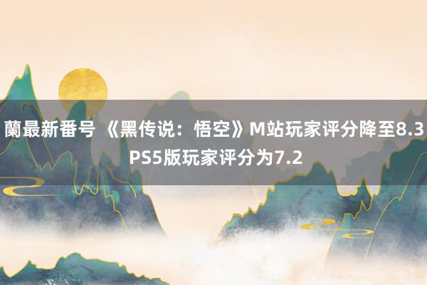 蘭最新番号 《黑传说：悟空》M站玩家评分降至8.3 PS5版玩家评分为7.2