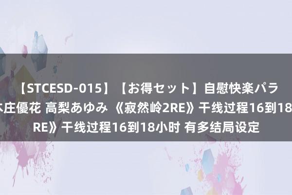 【STCESD-015】【お得セット】自慰快楽パラノイド 大場ゆい 本庄優花 高梨あゆみ 《寂然岭2RE》干线过程16到18小时 有多结局设定