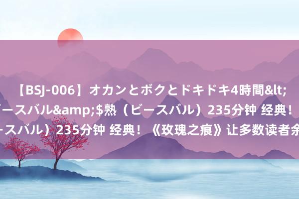 【BSJ-006】オカンとボクとドキドキ4時間</a>2008-04-21ビースバル&$熟（ビースバル）235分钟 经典！《玫瑰之痕》让多数读者余味无穷！