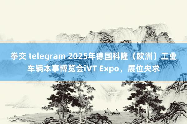 拳交 telegram 2025年德国科隆（欧洲）工业车辆本事博览会iVT Expo，展位央求